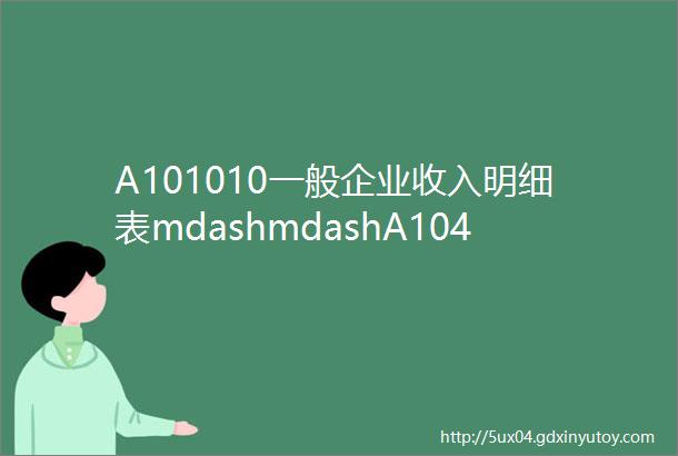 A101010一般企业收入明细表mdashmdashA104000期间费用明细表
